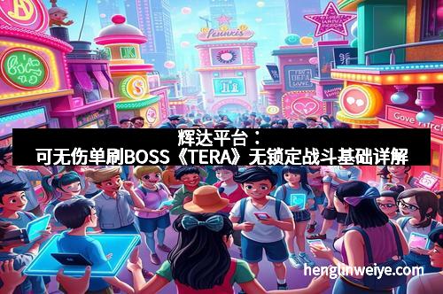 辉达平台：可无伤单刷BOSS《TERA》无锁定战斗基础详解